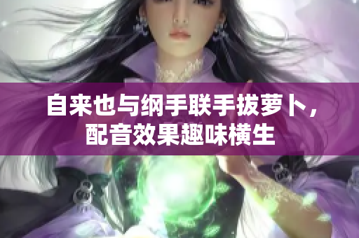 自来也与纲手联手拔萝卜，配音效果趣味横生
