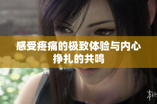 感受疼痛的极致体验与内心挣扎的共鸣