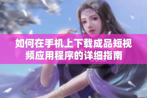 如何在手机上下载成品短视频应用程序的详细指南