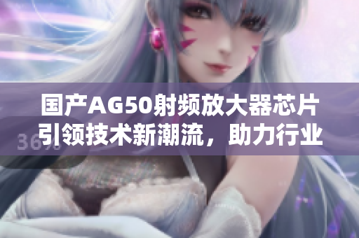 国产AG50射频放大器芯片引领技术新潮流，助力行业发展