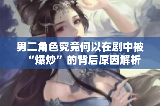 男二角色究竟何以在剧中被“爆炒”的背后原因解析