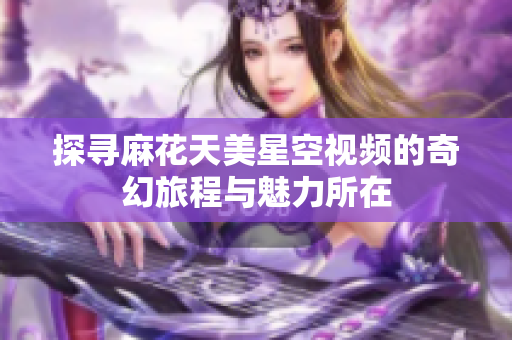 探寻麻花天美星空视频的奇幻旅程与魅力所在