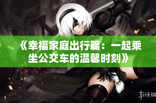 《幸福家庭出行篇：一起乘坐公交车的温馨时刻》