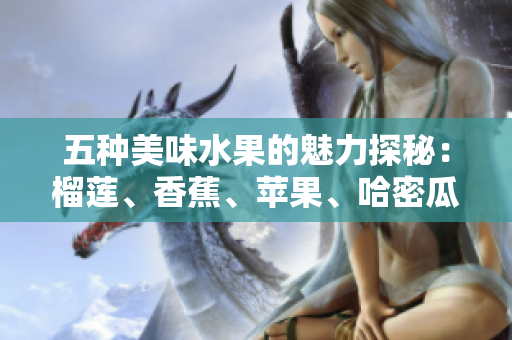 五种美味水果的魅力探秘：榴莲、香蕉、苹果、哈密瓜和水蜜桃解析