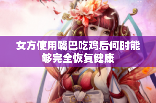 女方使用嘴巴吃鸡后何时能够完全恢复健康