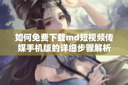 如何免费下载md短视频传媒手机版的详细步骤解析