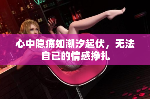 心中隐痛如潮汐起伏，无法自已的情感挣扎