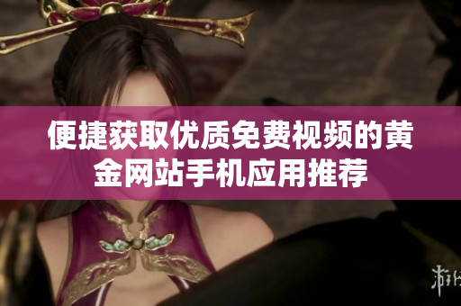 便捷获取优质免费视频的黄金网站手机应用推荐