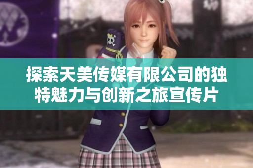 探索天美传媒有限公司的独特魅力与创新之旅宣传片