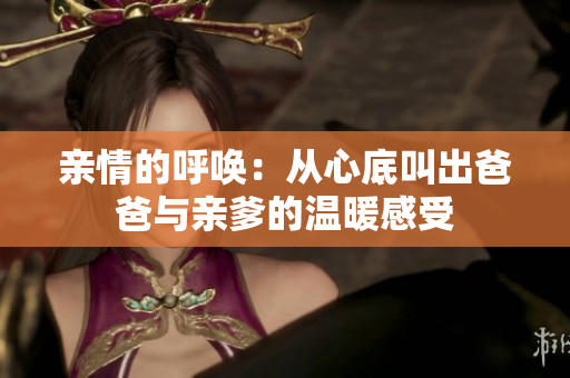 亲情的呼唤：从心底叫出爸爸与亲爹的温暖感受