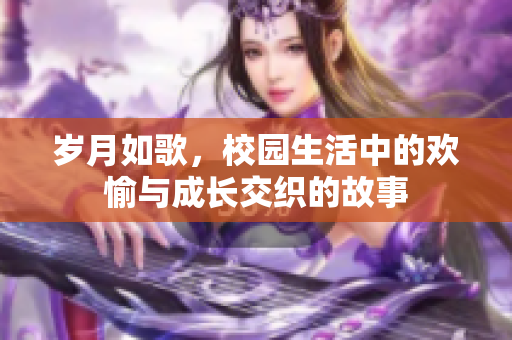 岁月如歌，校园生活中的欢愉与成长交织的故事