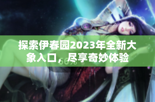 探索伊春园2023年全新大象入口，尽享奇妙体验