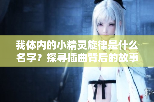 我体内的小精灵旋律是什么名字？探寻插曲背后的故事