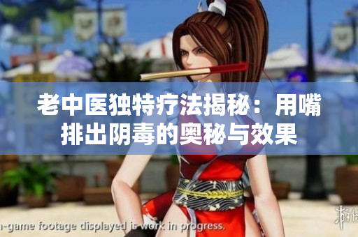 老中医独特疗法揭秘：用嘴排出阴毒的奥秘与效果