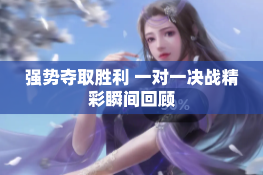 强势夺取胜利 一对一决战精彩瞬间回顾