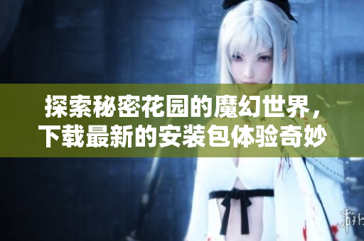 探索秘密花园的魔幻世界，下载最新的安装包体验奇妙旅程