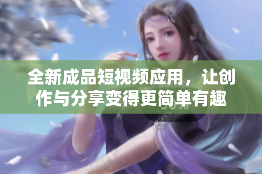 全新成品短视频应用，让创作与分享变得更简单有趣