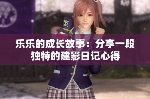 乐乐的成长故事：分享一段独特的建影日记心得