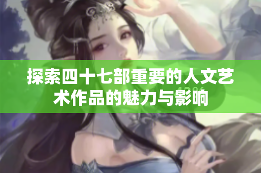 探索四十七部重要的人文艺术作品的魅力与影响