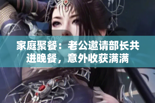 家庭聚餐：老公邀请部长共进晚餐，意外收获满满