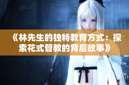 《林先生的独特教育方式：探索花式管教的背后故事》