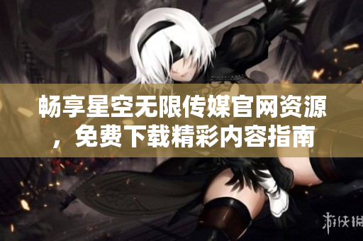 畅享星空无限传媒官网资源，免费下载精彩内容指南
