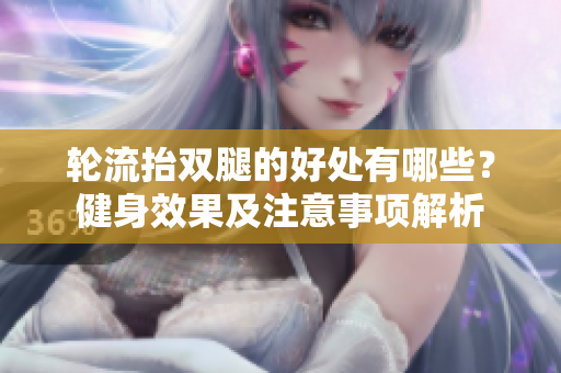 轮流抬双腿的好处有哪些？健身效果及注意事项解析