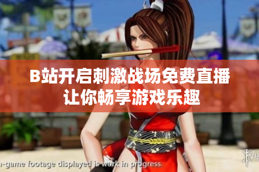 B站开启刺激战场免费直播 让你畅享游戏乐趣
