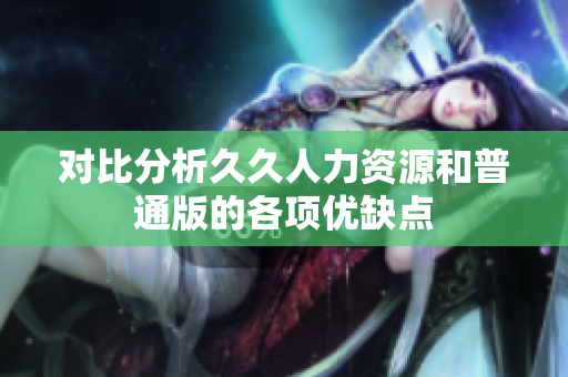 对比分析久久人力资源和普通版的各项优缺点
