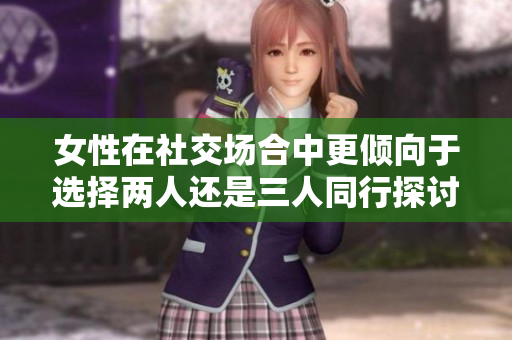 女性在社交场合中更倾向于选择两人还是三人同行探讨