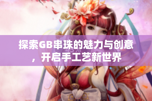 探索GB串珠的魅力与创意，开启手工艺新世界