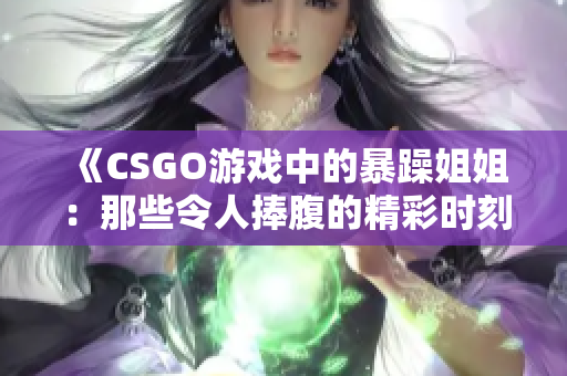 《CSGO游戏中的暴躁姐姐：那些令人捧腹的精彩时刻回顾》