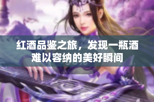 红酒品鉴之旅，发现一瓶酒难以容纳的美好瞬间