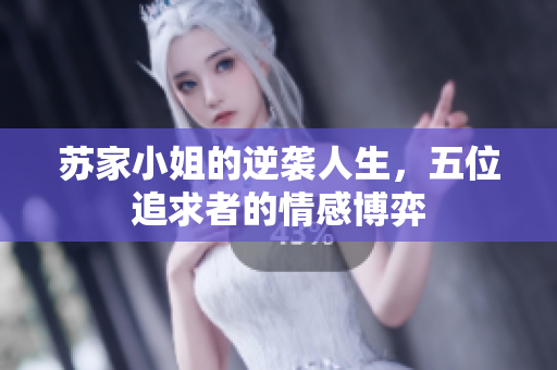 苏家小姐的逆袭人生，五位追求者的情感博弈