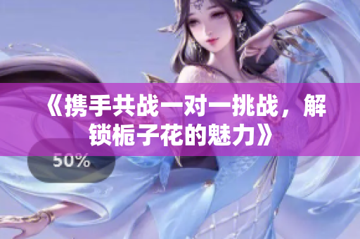 《携手共战一对一挑战，解锁栀子花的魅力》