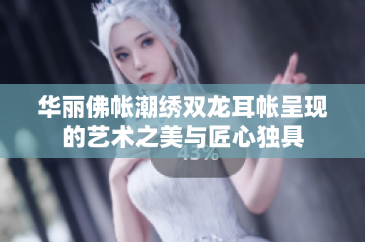 华丽佛帐潮绣双龙耳帐呈现的艺术之美与匠心独具