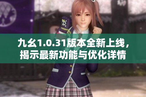 九幺1.0.31版本全新上线，揭示最新功能与优化详情