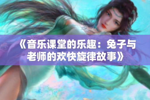 《音乐课堂的乐趣：兔子与老师的欢快旋律故事》