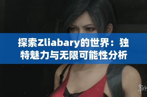 探索Zliabary的世界：独特魅力与无限可能性分析