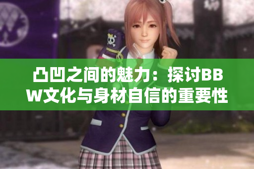 凸凹之间的魅力：探讨BBW文化与身材自信的重要性