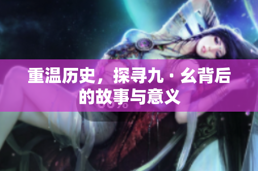 重温历史，探寻九 · 幺背后的故事与意义