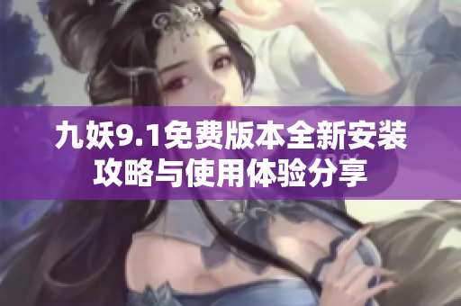 九妖9.1免费版本全新安装攻略与使用体验分享