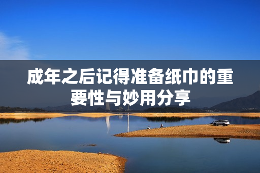 成年之后记得准备纸巾的重要性与妙用分享