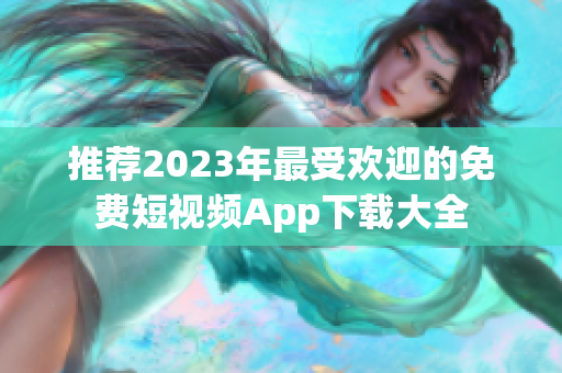 推荐2023年最受欢迎的免费短视频App下载大全