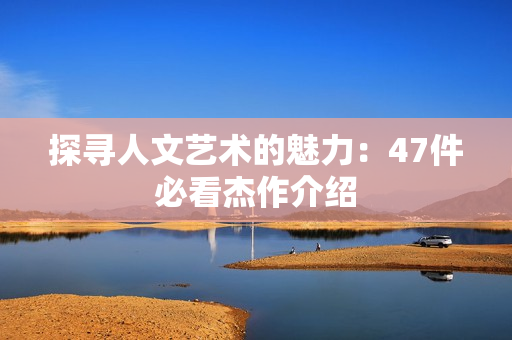 探寻人文艺术的魅力：47件必看杰作介绍
