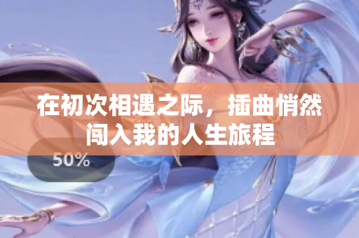 在初次相遇之际，插曲悄然闯入我的人生旅程