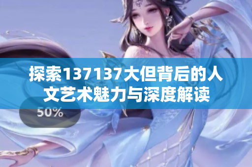探索137137大但背后的人文艺术魅力与深度解读