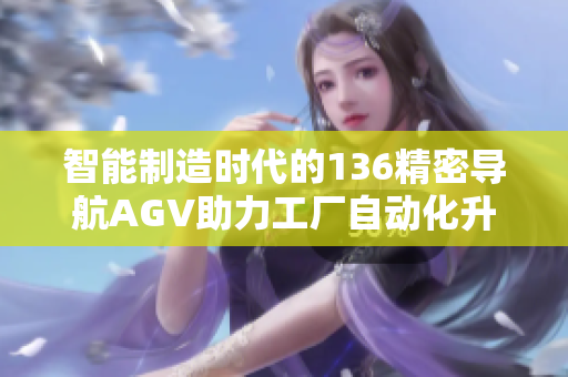 智能制造时代的136精密导航AGV助力工厂自动化升级