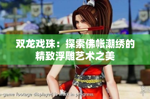 双龙戏珠：探索佛帐潮绣的精致浮雕艺术之美