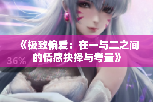 《极致偏爱：在一与二之间的情感抉择与考量》